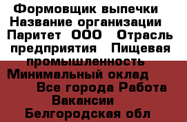 Формовщик выпечки › Название организации ­ Паритет, ООО › Отрасль предприятия ­ Пищевая промышленность › Минимальный оклад ­ 21 000 - Все города Работа » Вакансии   . Белгородская обл.